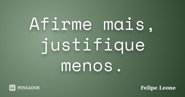 Afirme mais, justifique menos.... Frase de Felipe Leone.