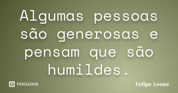 Algumas pessoas são generosas e pensam que são humildes.... Frase de Felipe Leone.