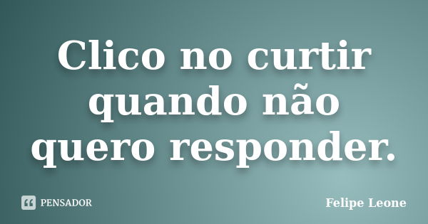 Clico no curtir quando não quero responder.... Frase de Felipe Leone.