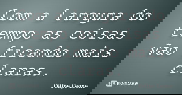 Com a largura do tempo as coisas vão ficando mais claras.... Frase de Felipe Leone.