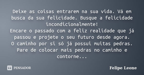 Deixe as coisas entrarem na sua vida. Vá em busca da sua felicidade. Busque a felicidade incondicionalmente! Encare o passado com a feliz realidade que já passo... Frase de Felipe Leone.