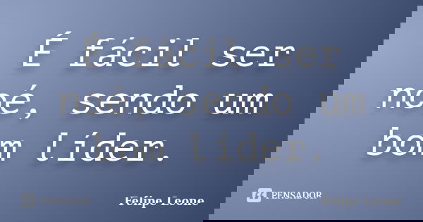 É fácil ser noé, sendo um bom líder.... Frase de Felipe Leone.