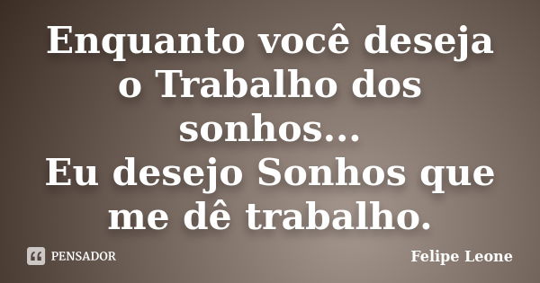 Enquanto você deseja o Trabalho dos sonhos... Eu desejo Sonhos que me dê trabalho.... Frase de Felipe Leone.