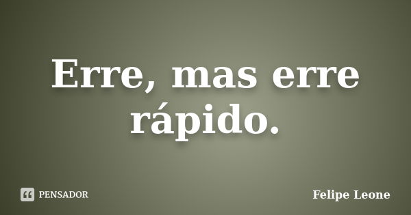 Erre, mas erre rápido.... Frase de Felipe Leone.