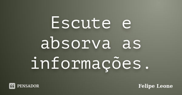 Escute e absorva as informações.... Frase de Felipe Leone.