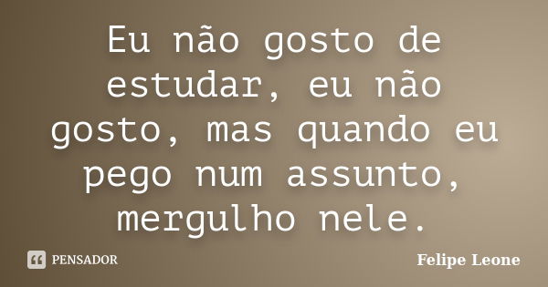 Eu não gosto de estudar, eu não gosto, mas quando eu pego num assunto, mergulho nele.... Frase de Felipe Leone.