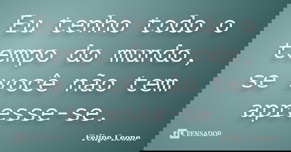 Eu tenho todo o tempo do mundo, se você não tem apresse-se.... Frase de Felipe Leone.