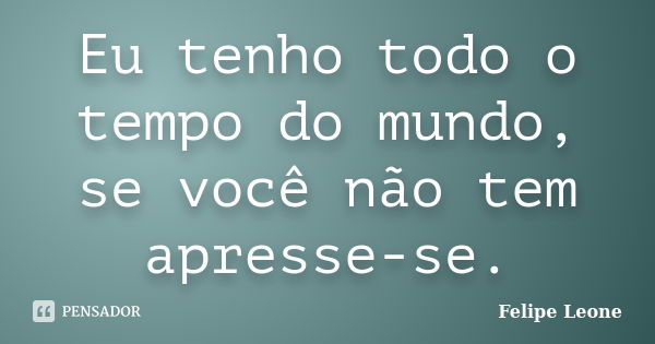 Eu tenho todo o tempo do mundo, se você não tem apresse-se.... Frase de Felipe Leone.