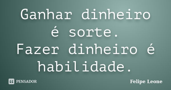 Ganhar dinheiro é sorte. Fazer dinheiro é habilidade.... Frase de Felipe Leone.