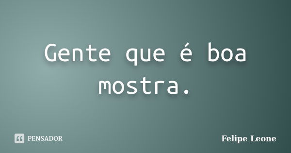 Gente que é boa mostra.... Frase de Felipe Leone.