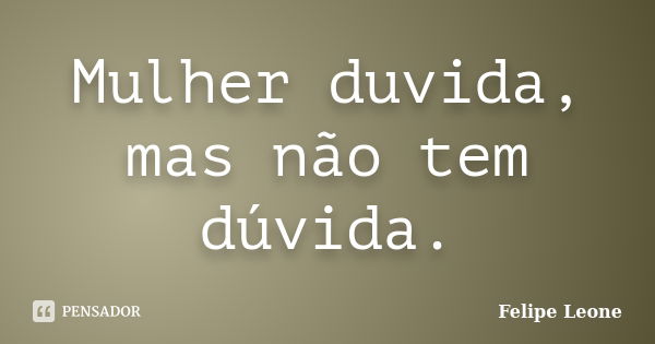 Mulher duvida, mas não tem dúvida.... Frase de Felipe Leone.