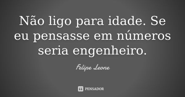 Não ligo para idade. Se eu pensasse em números seria engenheiro.... Frase de Felipe Leone.