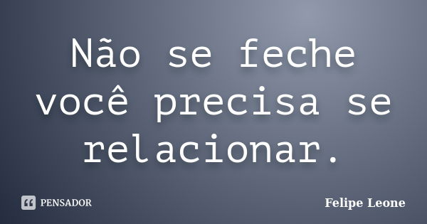 Não se feche você precisa se relacionar.... Frase de Felipe Leone.