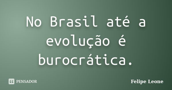 No Brasil até a evolução é burocrática.... Frase de Felipe Leone.