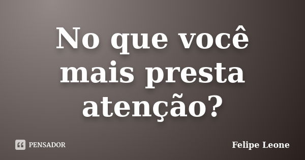 No que você mais presta atenção?... Frase de Felipe Leone.