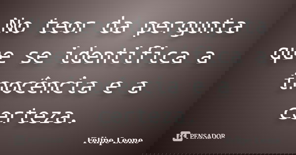 No teor da pergunta que se identifica a inocência e a certeza.... Frase de Felipe Leone.