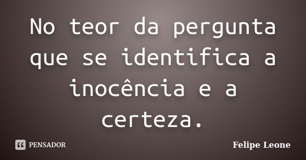 No teor da pergunta que se identifica a inocência e a certeza.... Frase de Felipe Leone.