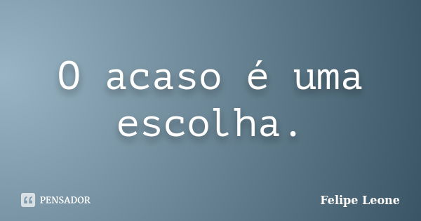 O acaso é uma escolha.... Frase de Felipe Leone.