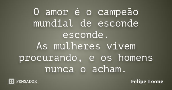 O amor é o campeão mundial de esconde esconde. As mulheres vivem procurando, e os homens nunca o acham.... Frase de Felipe Leone.