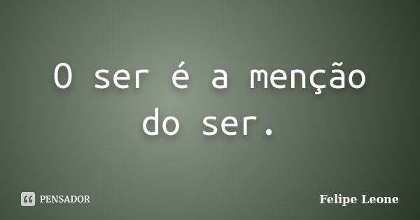 O ser é a menção do ser.... Frase de Felipe Leone.