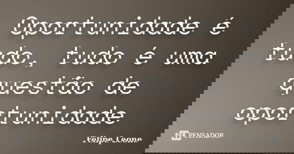 Oportunidade é tudo, tudo é uma questão de oportunidade... Frase de Felipe Leone.