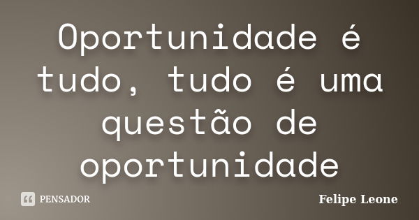 Oportunidade é tudo, tudo é uma questão de oportunidade... Frase de Felipe Leone.