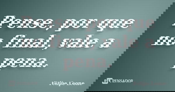 Pense, por que no final, vale a pena.... Frase de Felipe Leone.