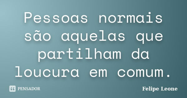 Pessoas normais são aquelas que partilham da loucura em comum.... Frase de Felipe Leone.