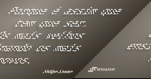 Porque é assim que tem que ser. Os mais velhos ensinando os mais novos.... Frase de Felipe Leone.