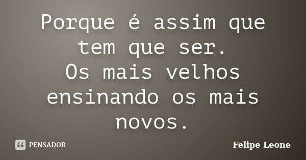 Porque é assim que tem que ser. Os mais velhos ensinando os mais novos.... Frase de Felipe Leone.