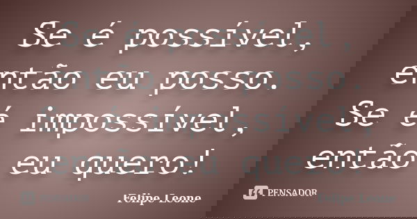 Se é possível, então eu posso. Se é impossível, então eu quero!... Frase de Felipe Leone.