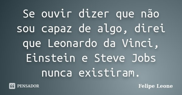 Se ouvir dizer que não sou capaz de algo, direi que Leonardo da Vinci, Einstein e Steve Jobs nunca existiram.... Frase de Felipe Leone.