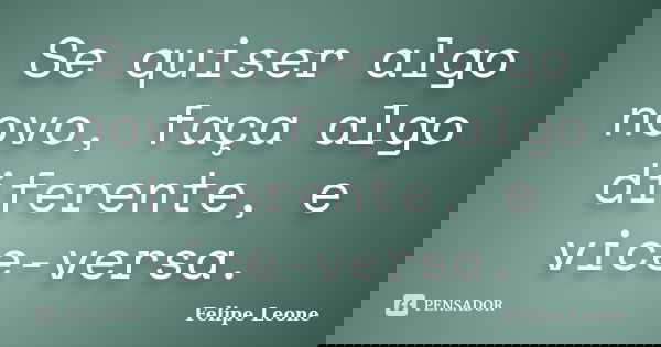 Se quiser algo novo, faça algo diferente, e vice-versa.... Frase de Felipe Leone.