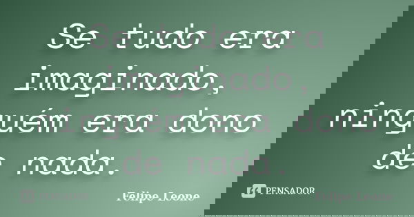 Se tudo era imaginado, ninguém era dono de nada.... Frase de Felipe Leone.