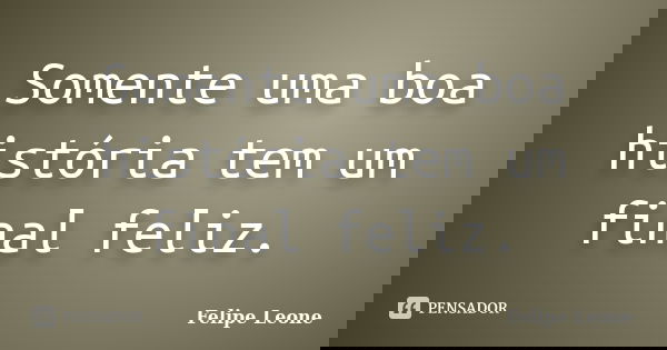 Somente uma boa história tem um final feliz.... Frase de Felipe Leone.