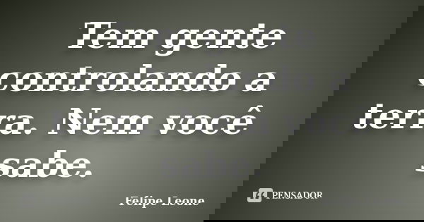 Tem gente controlando a terra. Nem você sabe.... Frase de Felipe Leone.