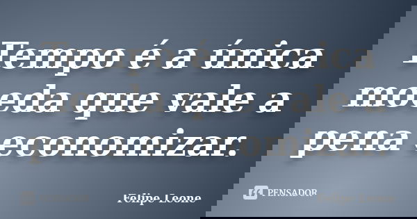 Tempo é a única moeda que vale a pena economizar.... Frase de Felipe Leone.