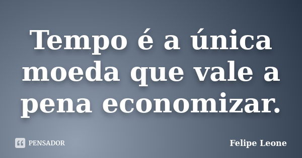 Tempo é a única moeda que vale a pena economizar.... Frase de Felipe Leone.