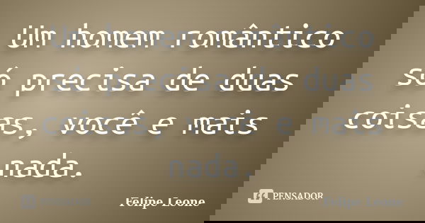 Um homem romântico só precisa de duas coisas, você e mais nada.... Frase de Felipe Leone.