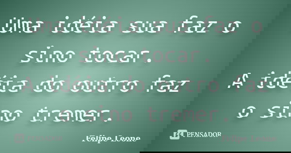 Uma idéia sua faz o sino tocar. A idéia do outro faz o sino tremer.... Frase de Felipe Leone.