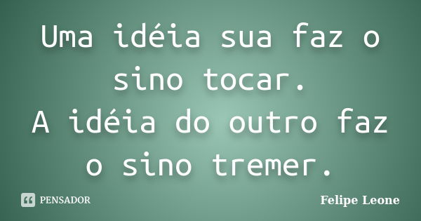 Uma idéia sua faz o sino tocar. A idéia do outro faz o sino tremer.... Frase de Felipe Leone.