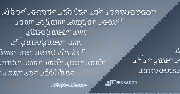 Você sente falta de conversar com algum amigo seu? Qualquer um. É qualquer um. Como se sentiria? É o que sente uma mãe que não conversa com os filhos.... Frase de Felipe Leone.