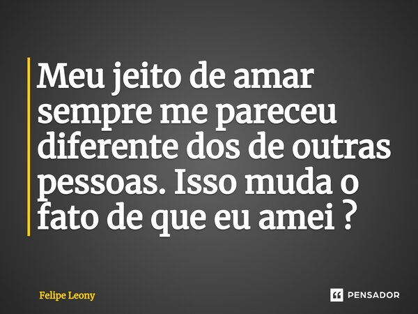 ⁠Meu jeito de amar sempre me pareceu diferente dos de outras pessoas. Isso muda o fato de que eu amei ?... Frase de Felipe leony.