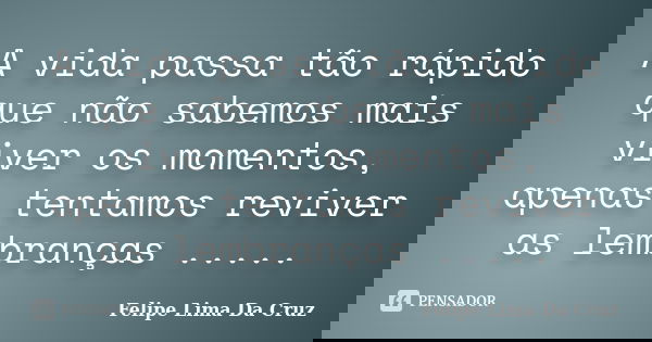 A vida passa tão rápido que não sabemos mais viver os momentos, apenas tentamos reviver as lembranças ........ Frase de Felipe Lima Da Cruz.