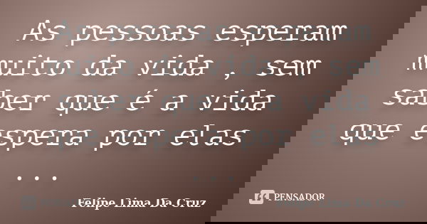 As pessoas esperam muito da vida , sem saber que é a vida que espera por elas ...... Frase de Felipe Lima Da Cruz.