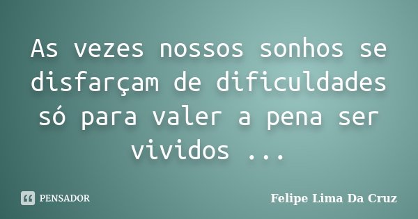 As vezes nossos sonhos se disfarçam de dificuldades só para valer a pena ser vividos ...... Frase de Felipe Lima da Cruz.