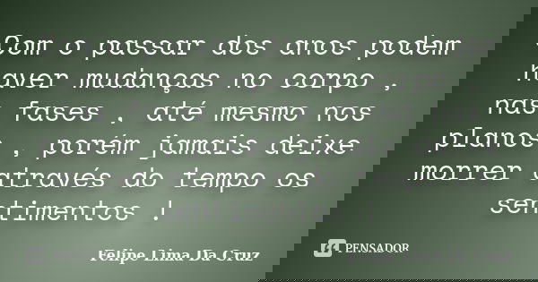 Com o passar dos anos podem haver mudanças no corpo , nas fases , até mesmo nos planos , porém jamais deixe morrer através do tempo os sentimentos !... Frase de Felipe Lima Da Cruz.