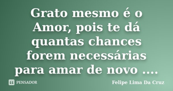 Grato mesmo é o Amor, pois te dá quantas chances forem necessárias para amar de novo ....... Frase de Felipe Lima Da Cruz.