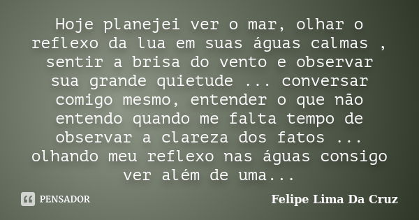 Hoje planejei ver o mar, olhar o reflexo da lua em suas águas calmas , sentir a brisa do vento e observar sua grande quietude ... conversar comigo mesmo, entend... Frase de Felipe Lima Da Cruz.