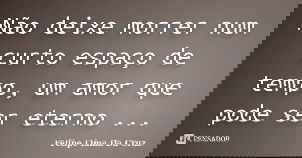 Não deixe morrer num curto espaço de tempo, um amor que pode ser eterno ...... Frase de Felipe Lima Da Cruz.